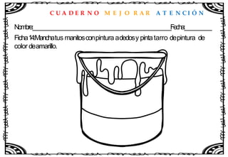 C U A D E R N O M E J O R A R A T E N C I Ó N
Nombre:____________________________________________________Fecha:__________
Ficha14:Manchatus manitosconpintura adedosy pintatarro depintura de
color deamarillo.
 