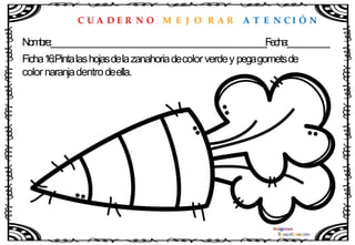 C U A D E R N O M E J O R A R A T E N C I Ó N
Nombre:____________________________________________________Fecha:__________
Ficha16:Pintalashojasdelazanahoriadecolor verdey pegagometsde
color naranjadentrodeella.
 