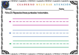 C U A D E R N O M E J O R A R A T E N C I Ó N
Nombre:____________________________________________________Fecha:__________
Ficha23:Repasalaslíneaspunteadas horizontales.
 
