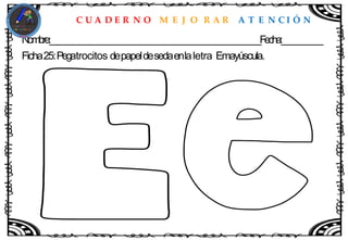 C U A D E R N O M E J O R A R A T E N C I Ó N
Nombre:____________________________________________________Fecha:__________
Ficha25:Pegatrocitos depapeldesedaenlaletra Emayúscula.
 