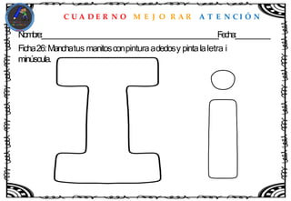 C U A D E R N O M E J O R A R A T E N C I Ó N
Nombre:____________________________________________________Fecha:__________
Ficha26:Manchatus manitosconpinturaadedosy pintalaletra i
minúscula.
 