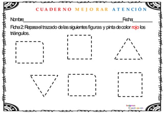 C U A D E R N O M E J O R A R A T E N C I Ó N
Nombre:____________________________________________________Fecha:__________
Ficha2:Repasaeltrazado delassiguientesfiguras y pintadecolor rojo los
triángulos.
 
