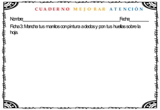 C U A D E R N O M E J O R A R A T E N C I Ó N
Nombre:____________________________________________________Fecha:__________
Ficha3:Manchatus manitosconpintura adedosy pon tus huellassobrela
hoja.
 
