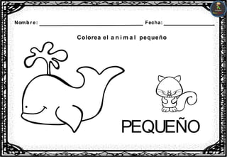 Nombre: Fecha:
Colorea el a n i m a l pequeño
PEQUEÑO
 