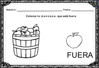 Nombre: Fecha:
Colorea la m a n z a n a que está fuera
FUERA
 