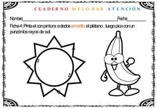 C U A D E R N O M E J O R A R A T E N C I Ó N
Nombre:____________________________________________________Fecha:__________
Ficha4:Pintaelconpintura adedosamarillaelplátano, luegopicaconun
punzónlosrayosde sol.
 