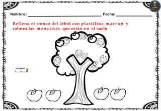 Nombre: Fecha:
Rellena el tronco del árbol con plastilina m a r r ó n y
colorea las m a n z a n a s que están e n el suelo
 