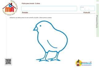 Fecha:
Ficha para inicial - 2 años
Pintado Ficha 03
E
Preescritura
Utilizando tus dedos pinta de color amarillo al pollito. Utiliza pintura a dedos.
AM
p
at
r
er
e
ia
n
l d
d
d
e
izaje
www.materialdeaprendizaje.com
 