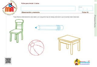 Fecha:
Ficha para inicial - 2 años
Observación y memoria Ficha 10
E
Preescritura
Traza Observa detenidamente cada objeto y en la siguiente hoja de trabajo pinta todo lo que recuerdas haber observado.
AM
p
at
r
er
e
ia
n
l d
d
d
e
izaje
www.materialdeaprendizaje.com
 