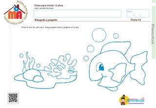 Fecha:
Ficha para inicial - 2 años
Autor: Jenniffer Germosen
Rasgado y pegado Ficha 12
E
Preescritura
Pinta el mar de color azul. Rasga papel lustre y pégalos en el pez.
AM
p
at
r
er
e
ia
n
l d
d
d
e
izaje
www.materialdeaprendizaje.com
 