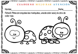 C U A D E R N O M E J O R A R A T E N C I Ó N
Nombre:____________________________________________________Fecha:__________
Ficha6:Pintaconcrayolaslasmariquitas,unadecolor azuly laotra de
color rojo.
 