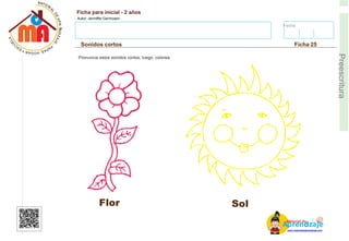 Fecha:
Ficha para inicial - 2 años
Autor: Jenniffer Germosen
Sonidos cortos Ficha 25
E
Preescritura
Pronuncia estos sonidos cortos, luego, colorea.
Flor
AM
p
at
r
er
e
ia
n
l d
d
d
e
izaje
www.materialdeaprendizaje.com
Sol
 