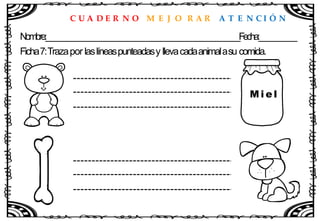 C U A D E R N O M E J O R A R A T E N C I Ó N
Nombre:____________________________________________________Fecha:__________
Ficha7:Trazapor laslíneaspunteadasy llevacadaanimalasu comida.
M i e l
 