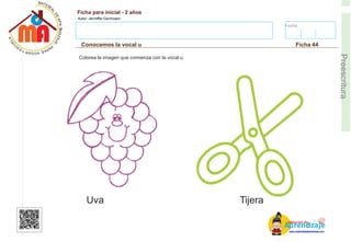 Fecha:
Ficha para inicial - 2 años
Autor: Jenniffer Germosen
Conocemos la vocal u Ficha 44
E
Preescritura
Colorea la imagen que comienza con la vocal u.
Uva Tijera
AM
p
at
r
er
e
ia
n
l d
d
d
e
izaje
www.materialdeaprendizaje.com
 