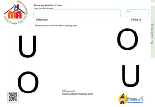Fecha:
Ficha para inicial - 2 años
Autor: Jenniffer Germosen
Relaciona Ficha 45
E
Preescritura
AM
p
at
r
er
e
ia
n
l d
d
d
e
izaje
©Copyright
materialdeaprendizaje.com
www.materialdeaprendizaje.com
Relaciona con una línea las vocales iguales.
U
O
O
U
 