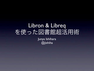 Libron & Libreq

   Junya Ishihara
      @jishiha
 