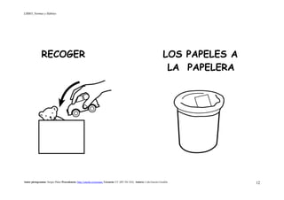 LIBRO_Normas y Hábitos
Autor pictogramas: Sergio Palao Procedencia: http://catedu.es/arasaac/ Licencia: CC (BY-NC-SA) Autora: Lola García Cucalón 12
RECOGER LOS PAPELES A
LA PAPELERA
 