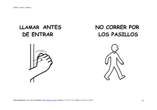 LIBRO_Normas y Hábitos
Autor pictogramas: Sergio Palao Procedencia: http://catedu.es/arasaac/ Licencia: CC (BY-NC-SA) Autora: Lola García Cucalón 15
LLAMAR ANTES NO CORRER POR
DE ENTRAR LOS PASILLOS
 