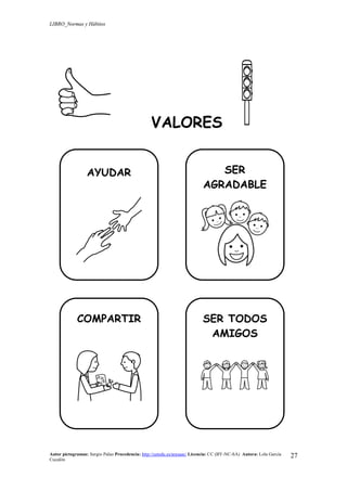 LIBRO_Normas y Hábitos
Autor pictogramas: Sergio Palao Procedencia: http://catedu.es/arasaac/ Licencia: CC (BY-NC-SA) Autora: Lola García
Cucalón
27
VALORES
AYUDAR SER
AGRADABLE
COMPARTIR SER TODOS
AMIGOS
 