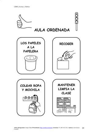 LIBRO_Normas y Hábitos
Autor pictogramas: Sergio Palao Procedencia: http://catedu.es/arasaac/ Licencia: CC (BY-NC-SA) Autora: Lola García
Cucalón
29
AULA ORDENADA
LOS PAPELES
A LA
PAPELERA
RECOGER
COLGAR ROPA
Y MOCHILA
MANTENER
LIMPIA LA
CLASE
 