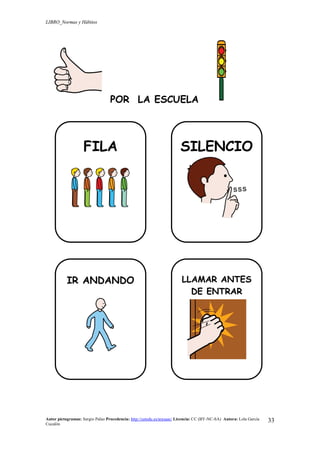 LIBRO_Normas y Hábitos
Autor pictogramas: Sergio Palao Procedencia: http://catedu.es/arasaac/ Licencia: CC (BY-NC-SA) Autora: Lola García
Cucalón
33
POR LA ESCUELA
FILA SILENCIO
IR ANDANDO LLAMAR ANTES
DE ENTRAR
 