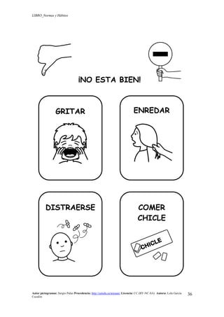 LIBRO_Normas y Hábitos
Autor pictogramas: Sergio Palao Procedencia: http://catedu.es/arasaac/ Licencia: CC (BY-NC-SA) Autora: Lola García
Cucalón
36
¡NO ESTA BIEN!
GRITAR ENREDAR
DISTRAERSE COMER
CHICLE
 