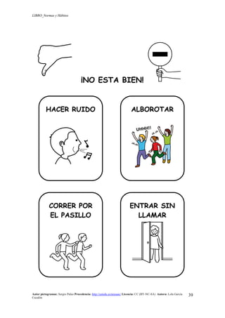 LIBRO_Normas y Hábitos
Autor pictogramas: Sergio Palao Procedencia: http://catedu.es/arasaac/ Licencia: CC (BY-NC-SA) Autora: Lola García
Cucalón
39
¡NO ESTA BIEN!
HACER RUIDO ALBOROTAR
CORRER POR
EL PASILLO
ENTRAR SIN
LLAMAR
 