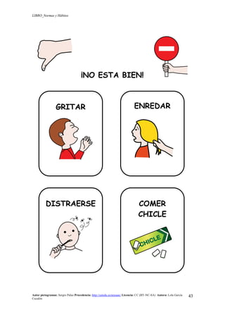 LIBRO_Normas y Hábitos
Autor pictogramas: Sergio Palao Procedencia: http://catedu.es/arasaac/ Licencia: CC (BY-NC-SA) Autora: Lola García
Cucalón
43
¡NO ESTA BIEN!
GRITAR ENREDAR
DISTRAERSE COMER
CHICLE
 