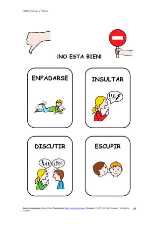 LIBRO_Normas y Hábitos
Autor pictogramas: Sergio Palao Procedencia: http://catedu.es/arasaac/ Licencia: CC (BY-NC-SA) Autora: Lola García
Cucalón
45
¡NO ESTA BIEN!
ENFADARSE INSULTAR
DISCUTIR ESCUPIR
 