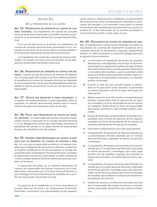174
seCCión 2da
de la presentaCión de las Cuentas
Art. 35.- presentAción Del expeDiente De cuentAs De cAm-
pAñA electorAl.- Los expedientes de cuentas de campaña
electoral de procesos electorales con ámbito nacional, se pre-
sentarán en la Secretaría General del Consejo Nacional Elec-
toral.
En el caso de elecciones en el exterior, los expedientes de
cuentas de campaña electoral serán presentados en los con-
sulados ecuatorianos de la circunscripción correspondiente o
en la Secretaría General del Consejo Nacional Electoral.
Los expedientes de cuentas de campaña de procesos elec-
torales, con ámbito seccional, serán presentados en las dele-
gaciones provinciales electorales respectivas.
Art. 36.- presentAción Del expeDiente De cuentAs por Dig-
niDAD.- Cuando se trate de procesos de elección de dignata-
rios, el responsable del manejo económico deberá presentar
el expediente de cuentas de campaña electoral, por dignidad.
En la presentación de cuentas por dignidad deberá quedar de-
tallado el reparto proporcional, en el caso de elecciones plu-
ripersonales.
Art. 37.- gAstos que beneficien A vAriAs DigniDADes.- Si
los gastos electorales benefician a varias dignidades, éstos se
repartirán en relación directamente proporcional al monto
máximo de gasto autorizado para cada una de ellas.
Art. 38.- plAzo pArA presentAción De cuentAs De cAmpA-
ñA electorAl.- El responsable del manejo económico legal-
mente inscrito y registrado en el Consejo Nacional Electoral
o en las delegaciones provinciales electorales, presentará el
expediente de cuentas, en un plazo máximo de noventa días
después de cumplido el acto del sufragio.
Art. 39.- informe sobre responsAbles Del mAnejo econó-
mico que no presenten lAs cuentAs De cAmpAñA A tiem-
po.- En caso que el responsable económico no hubiese cum-
plido con la obligación de presentar los informes económicos
en el plazo establecido en el artículo anterior, el Consejo Na-
cional Electoral o la Delegación Provincial Electoral, concederá
al responsable económico o procurador, un plazo máximo de
15 días contados desde la fecha de notificación para que cum-
plan con la misma.
Si trascurrido ese plazo, no se hubieren presentado las
cuentas, los responsables del manejo económico de la cam-
paña serán sancionados por el Consejo Nacional Electoral o
por la Delegación Provincial Electoral en el ámbito de su juris-
dicción, de acuerdo a lo previsto en la ley.
Sin perjuicio de lo establecido en el inciso precedente, el
Consejo Nacional Electoral o las Delegaciones Provinciales
Electorales, conminarán a los representantes de las organiza-
ciones políticas, organizaciones ciudadanas, al representante
de los promotores de la consulta popular, referéndum o revo-
catoria del mandato y a la autoridad contra quién se solicita
la revocatoria del mandato para que presenten las cuentas en
el plazo de 15 días adicionales; de no hacerlo, procederán a
sancionarlos de acuerdo a la ley, según el caso.
Art. 40.- Documentos De soporte Del expeDiente De cuen-
tAs.- El expediente de cuentas estará integrado con todos los
documentos de sustento del movimiento económico de la
campaña electoral, en documentos originales, debidamente
foliados en orden ascendente y contendrá obligatoriamente,
la siguiente documentación:
a. Un formulario de liquidación de fondos de campaña
electoral por cada dignidad, suscrito por: el represen-
tante legal de la organización política; el representante
de los promotores de la consulta popular; referéndum
o revocatoria del mandato; o, por la autoridad contra
quién se solicitó la revocatoria del mandato, según co-
rresponda; y, el responsable económico y el contador
público autorizado;
b. Cuando se trate de una consulta popular o referén-
dum en los que exista varias opciones, se presentará
un anexo indicando cual fue el gasto efectuado por
cada opción;
c. Balance general con la información correspondiente al
período comprendido entre la apertura de los regis-
tros contables y la fecha de liquidación de las cuentas
de campaña. Deberá llevar la firma del responsable
del manejo económico y del contador público auto-
rizado;
d. Estado de resultados correspondiente al periodo com-
prendido entre la fecha de apertura de los registros
contables y la fecha de liquidación de las cuentas de
campaña, debidamente firmado por el contador;
e. Libro diario y Mayorización que cubra igual período;
f. Comprobantes de Recepción de Aportes preimpresos
y prenumerados (formato diseñado por el Consejo
Nacional Electoral), ordenados en forma secuencial y
cronológica;
g. Comprobantes de Ingreso prenumerados (formato di-
señado por el Consejo Nacional Electoral), ordenados
en forma secuencial y cronológica, que cubra igual
período con los respaldos originales que prueben el
ingreso de los fondos a la cuenta bancaria única elec-
toral;
h. Comprobantes de Egreso prenumerados (formato di-
señado por el Consejo Nacional Electoral), ordenados
en forma secuencial y cronológica que cubra igual pe-
ríodo, con las facturas y demás documentos originales
de respaldo, que justifiquen la adquisición de bienes o
la prestación de servicios;
i. Estados de cuenta y conciliaciones bancarias suscritas
por el responsable del manejo económico y contador
público autorizado, del período que cubren los balan-
ces;
PLE-CNE-1-2-10-2012
 