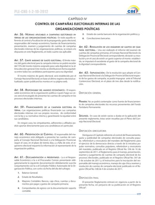 177
CAPÍTULO IV
CONTROL DE CAMPAÑAS ELECTORALES INTERNAS DE LAS
ORGANIZACIONES POLÍTICAS
Art. 56.- normAs AplicAbles A cAmpAñAs electorAles in-
ternAs De lAs orgAnizAciones políticAs.- En todo aquello re-
ferente al control y fiscalización de la propaganda, gasto electoral,
responsables del manejo económico, fuentes de financiamiento,
presentación, examen y juzgamiento de cuentas de campañas
electorales internas de las organizaciones políticas, se estará a lo
dispuesto en este Reglamento, en todo cuanto sea aplicable
Art. 57.- límite mÁximo De gAsto electorAl.- El límite máxi-
mo del gasto electoral para la campaña interna no podrá exceder
del 15% del monto máximo asignado para cada dignidad en la úl-
tima elección general. Este monto se distribuirá en forma equitati-
va entre todos los candidatos participantes para esa dignidad.
El monto máximo de gasto electoral, será establecido por el
Consejo Nacional Electoral, en base al último registro electoral ac-
tualizado, quien publicará los montos en su página web.
Art. 58.- responsAble Del mAnejo económico.- El respon-
sable económico de la organización política o quien haga sus ve-
ces será el encargado de presentar las cuentas de campaña en los
procesos electorales internos.
Art. 59.- finAnciAmiento De lA cAmpAñA electorAl in-
ternA.- Las organizaciones políticas financiarán sus campañas
electorales internas con sus propios recursos, de conformidad
con la ley y su normativa interna y garantizarán la equidad entre
sus candidatos.
En ningún caso, los simpatizantes, adherentes y afiliados po-
drán aportar directamente para una candidatura en particular.
Art. 60.- presentAción De cuentAs.- El responsable del ma-
nejo económico está obligado a presentar las cuentas de cam-
paña al Consejo Nacional Electoral o a la Delegación Provincial,
según el caso, en el plazo de treinta días; y a falta de este, el or-
ganismo electoral requerirá la información al representante de la
organización política.
Art. 61.- DocumentAción A presentArse.- La o el Respon-
sable Económico o la o el Procurador Común presentarán obli-
gatoriamente la siguiente documentación debidamente suscrita
conjuntamente con la o el Contador Público Autorizado de la Or-
ganización Política, con corte a la fecha del día del sufragio:
1. Balance General;
2. Estado de Resultados;
3. Mayores Contables: Bancos, caja chica, cuentas y docu-
mentos por pagar y gastos de campaña primaria;
4. Comprobantes de egreso con la documentación soporte
contable;
5. Estado de cuenta bancario de la organización política; y,
6. Conciliaciones bancarias.
Art. 62.- resolución De los exÁmenes De gAstos De cAm-
pAñA electorAl.- Una vez realizado el informe del examen de
cuentas de campañas primarias, el Consejo Nacional Electoral o la
Delegación Provincial Electoral correspondiente, dictarán su reso-
lución y en el caso de existir un gasto superior al monto estableci-
do, se imputará el excedente al gasto de la campaña electoral de
la dignidad correspondiente.
Art. 63.- impugnAción.- De la resolución que adopte el Con-
sejo Nacional Electoral o la Delegación Provincial Electoral respec-
to de los gastos de campaña, se podrá impugnar ante el Tribunal
Contencioso Electoral, en el plazo de tres días desde la notifica-
ción.
disposiCión general
primerA: No se podrá contemplar como fuente de financiamien-
to de campañas electorales los recursos provenientes del Fondo
Partidario Permanente.
segunDA.- En caso de existir vacíos o dudas en la aplicación del
presente reglamento, éstas serán resueltas por el Pleno del Con-
sejo Nacional Electoral.
disposiCión derogatoria
Deróguese el Capítulo referente al control del financiamiento,
gasto y publicidad de campañas electorales de consulta popu-
lar, referéndum y revocatoria del mandato del Reglamento para
el ejercicio de la democracia directa a través de la iniciativa po-
pular normativa, consultas populares, referéndum y revocatoria
del mandato, publicado en el Registro Oficial No. 536 de 16 de
septiembre de 2011, el Reglamento para el manejo, presentación,
examen y juzgamiento de cuentas de campaña electoral de los
procesos electorales, publicado en el Registro Oficial No. 547 de
3 de octubre de 2011 y, el Instructivo para la inscripción del res-
ponsable del manejo económico, manejo de caja chica, examen y
resolución de cuentas de campaña electoral, publicado en el Re-
gistro Oficial No. 548 de 4 de octubre de 2011.
disposiCión final
El presente Reglamento entrará en vigencia a partir de la
presente fecha, sin perjuicio de su publicación en el Registro
Oficial”.
PLE-CNE-1-2-10-2012
 