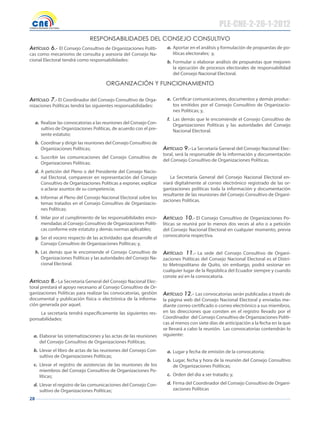 28
RespONsABIlIdAdes del CONseJO CONsulTIvO
PLE-CNE-2-26-1-2012
Artículo 6.- El Consejo Consultivo de Organizaciones Políti-
cas como mecanismo de consulta y asesoría del Consejo Na-
cional Electoral tendrá como responsabilidades:
a. Aportar en el análisis y formulación de propuestas de po-
líticas electorales; y,
b. Formular o elaborar análisis de propuestas que mejoren
la ejecución de procesos electorales de responsabilidad
del Consejo Nacional Electoral.
ORgANIZACIóN Y fuNCIONAmIeNTO
Artículo 7.- El Coordinador del Consejo Consultivo de Orga-
nizaciones Políticas tendrá las siguientes responsabilidades:
a. Realizar las convocatorias a las reuniones del Consejo Con-
sultivo de Organizaciones Políticas, de acuerdo con el pre-
sente estatuto;
b. Coordinar y dirigir las reuniones del Consejo Consultivo de
Organizaciones Políticas;
c. Suscribir las comunicaciones del Consejo Consultivo de
Organizaciones Políticas;
d. A petición del Pleno o del Presidente del Consejo Nacio-
nal Electoral, comparecer en representación del Consejo
Consultivo de Organizaciones Políticas a exponer, explicar
o aclarar asuntos de su competencia;
e. Informar al Pleno del Consejo Nacional Electoral sobre los
temas tratados en el Consejo Consultivo de Organizacio-
nes Políticas;
f. Velar por el cumplimiento de las responsabilidades enco-
mendadas al Consejo Consultivo de Organizaciones Políti-
cas conforme este estatuto y demás normas aplicables;
g. Ser el vocero respecto de las actividades que desarrolle el
Consejo Consultivo de Organizaciones Políticas; y,
h. Las demás que le encomiende el Consejo Consultivo de
Organizaciones Políticas y las autoridades del Consejo Na-
cional Electoral.
Artículo 8.- La Secretaría General del Consejo Nacional Elec-
toral prestará el apoyo necesario al Consejo Consultivo de Or-
ganizaciones Políticas para realizar las convocatorias, gestión
documental y publicación física o electrónica de la informa-
ción generada por aquel.
La secretaría tendrá específicamente las siguientes res-
ponsabilidades:
a. Elaborar las sistematizaciones y las actas de las reuniones
del Consejo Consultivo de Organizaciones Políticas;
b. Llevar el libro de actas de las reuniones del Consejo Con-
sultivo de Organizaciones Políticas;
c. Llevar el registro de asistencias de las reuniones de los
miembros del Consejo Consultivo de Organizaciones Po-
líticas;
d. Llevar el registro de las comunicaciones del Consejo Con-
sultivo de Organizaciones Políticas;
e. Certificar comunicaciones, documentos y demás produc-
tos emitidos por el Consejo Consultivo de Organizacio-
nes Políticas; y,
f. Las demás que le encomiende el Consejo Consultivo de
Organizaciones Políticas y las autoridades del Consejo
Nacional Electoral.
Artículo 9.- La Secretaría General del Consejo Nacional Elec-
toral, será la responsable de la información y documentación
del Consejo Consultivo de Organizaciones Políticas.
La Secretaría General del Consejo Nacional Electoral en-
viará digitalmente al correo electrónico registrado de las or-
ganizaciones políticas toda la información y documentación
resultante de las reuniones del Consejo Consultivo de Organi-
zaciones Políticas.
Artículo 10.- El Consejo Consultivo de Organizaciones Po-
líticas se reunirá por lo menos dos veces al año o a petición
del Consejo Nacional Electoral en cualquier momento, previa
convocatoria respectiva.
Artículo 11.- La sede del Consejo Consultivo de Organi-
zaciones Políticas del Consejo Nacional Electoral es el Distri-
to Metropolitano de Quito, sin embargo, podrá sesionar en
cualquier lugar de la República del Ecuador siempre y cuando
conste así en la convocatoria.
Artículo 12.- Las convocatorias serán publicadas a través de
la página web del Consejo Nacional Electoral y enviadas me-
diante correo certificado o correo electrónico a sus miembros,
en las direcciones que consten en el registro llevado por el
Coordinador del Consejo Consultivo de Organizaciones Políti-
cas al menos con siete días de anticipación a la fecha en la que
se llevará a cabo la reunión. Las convocatorias contendrán lo
siguiente:
a. Lugar y fecha de emisión de la convocatoria;
b. Lugar, fecha y hora de la reunión del Consejo Consultivo
de Organizaciones Políticas;
c. Orden del día a ser tratado; y,
d. Firma del Coordinador del Consejo Consultivo de Organi-
zaciones Políticas
 