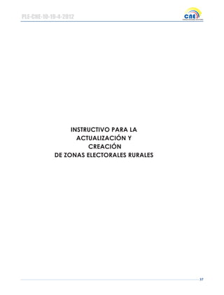 37
INSTRUCTIVO PARA LA
ACTUALIZACIÓN Y
CREACIÓN
DE ZONAS ELECTORALES RURALES
PLE-CNE-10-19-4-2012
 