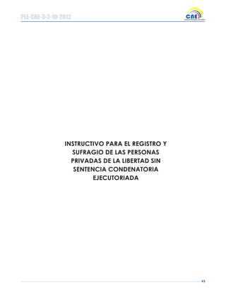 43
INSTRUCTIVO PARA EL REGISTRO Y
SUFRAGIO DE LAS PERSONAS
PRIVADAS DE LA LIBERTAD SIN
SENTENCIA CONDENATORIA
EJECUTORIADA
PLE-CNE-3-2-10-2012
 