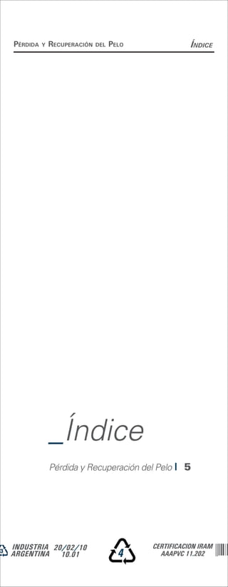 Pérdida   y   recuPeración   del   Pelo              ÍndiCe




              _Índice
              Pérdida y Recuperación del Pelo | 5




INDUSTRIA 20/02/10                        CERTIFICACION IRAM
ARGENTINA 10.01                      4      AAAPVC 11.202
 