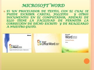 MICROSOFT WORD
   ES UN PROCESADOR DE TEXTOS, CON EL CUAL SE
    PUEDE ESCRIBIR CARTAS, FOLLETOS    Y OTROS
    DOCUMENTOS EN EL COMPUTADOR, ADEMÁS DE
    ELLO TIENE LA FACILIDAD DE PERMITIR LA
    CORRECCIÓN DE DICHO ESCRITO Y DE REALIZARLO
    A NUESTRO GUSTO.
 