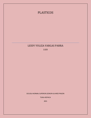 PLASTICOS
LEIDY YULIZA VARGAS PARRA
1103
ESCUELA NORMAL SUPERIOR LEONOR ALVARES PINZON
TUNJA-BOYACA
2015
 