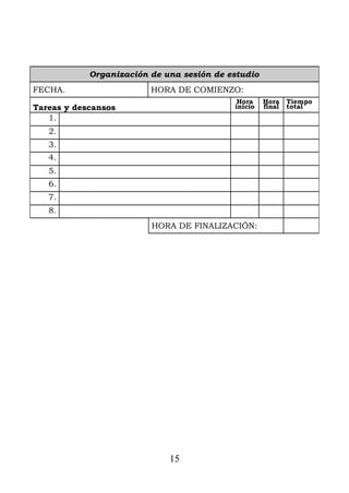 Organización de una sesión de estudio
FECHA. HORA DE COMIENZO:
Tareas y descansos
Hora
inicio
Hora
final
Tiempo
total
1.
2.
3.
4.
5.
6.
7.
8.
HORA DE FINALIZACIÓN:
15
 