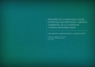 1
REDISEÑO DE LA IDENTIDAD VISUAL,
ESTRATEGIA DE IDENTIDAD Y GRÁFICA
AMBIENTAL DE LA CADENA DE
TIENDAS PANAMERICANAS
DIPLOMANTES: BRENDA BRAVO / MÓNICA NIETO
DISEÑO DE COMUNICACIÓN VISUAL
INSTITUTO SUPERIOR DE DISEÑO
2011 - 2012
 