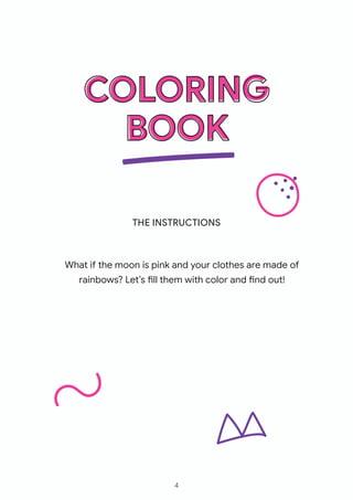 COLORING
BOOK
THE INSTRUCTIONS
What if the moon is pink and your clothes are made of
rainbows? Let’s fill them with color and find out!
4
 