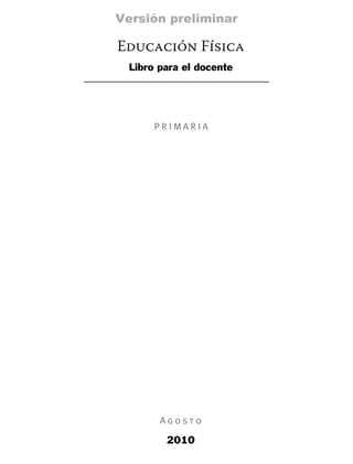 Versión preliminar

Educación Física
 Libro para el docente




      PRIMARIA




       Agosto

        2010
 