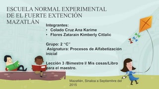 ESCUELA NORMAL EXPERIMENTAL
DE EL FUERTE EXTENCIÓN
MAZATLÁN
Mazatlán, Sinaloa a Septiembre del
2015
 