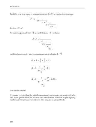 MATEMÁTICAS



              y de aquí

                                                           N – a2   a2 + N
                                                    ≈ a+          =
                                                             2a       2a

              Esto es:
                                                               a2 + N
                                                           ≈
                                                                 2a

              Aplicando reiteradamente esta fórmula podemos aproximarnos al valor           de
              tanto como queramos (el lector puede verificar que si se comienza con a = 1, al
              aplicar varias veces la fórmula se obtienen los mismos valores que en el ejemplo
              anterior).

              Otra aplicación de las mismas ideas

              Queremos obtener la raíz cuadrada de 2 809.

              Como 2 809 está entre 100 y 10 000, entonces la parte entera de su raíz cuadrada tiene
              dos cifras (¿por qué?). Si denotamos por x la cifra de las decenas y por y la de las
              unidades, tenemos:

                                            10x + y ≈          2809

              Elevando al cuadrado ambos lados de la ecuación tenemos:

                                       100x2 + 20xy + y2 = 2809 …… (2)

              Ahora nos conviene pensar que los términos 20xy y y2 son pequeños respecto de
              100x 2 y que, por lo tanto, podemos eliminarlos del lado derecho y escribir:

                                                     100x2 ≈ 2809

              de donde vemos que:

                                                       x2 ≈ 28.09

              Como x tiene que ser un dígito, tenemos que:

                                                           x=5

              A continuación sustituimos este valor en (2):

                                             2500 + 100y + y2 ≈ 2809



              118



M/SEC/P-090-120.PM6.5 copy     118                                             6/20/01, 12:28 PM
 