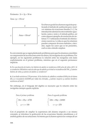 MATEMÁTICAS



              Los casos más sencillos de dos ecuaciones simultáneas son aquellos en los que una
              de las incógnitas aparece despejada en términos de la otra, es decir, son de la forma:

                                                       Ax + By = C

                                                         y = Dx

              Para resolver estos sistemas, es suficiente sustituir Dx en el lugar de y en la primera
              ecuación; luego se resuelve la ecuación lineal que resulta.

              Por ejemplo

              1. Juanita compró cinco cuadernos y cuatro plumones y gastó en total $ 105. Si cada
              cuaderno le costó el doble que cada plumón ¿Cuánto le costó cada cuaderno y
              cada plumón?

              Es importante que los sistemas de ecuaciones se introduzcan mediante proble-
              mas. Así, los alumnos podrán ver que en algunos problemas no hay sólo una,
              sino varias incógnitas y entiendan que estos problemas se traducen por lo
              general en varias ecuaciones (condiciones), por lo que para resolverlos hay que
              encontrar los valores que satisfacen simultáneamente todas las ecuaciones. Sin
              la ayuda de problemas es muy difícil que los alumnos comprendan por qué en
              un sistema de dos ecuaciones, las incógnitas x e y representan los mismos valores
              en ambas ecuaciones y, por lo tanto, que comprendan el principio de sustitución
              y las otras nociones asociadas a la solución de sistemas de ecuaciones.

              Quizá lo anterior quede más claro por medio de un ejemplo. Cuando se pide a los
              alumnos que resuelvan ecuaciones lineales como las siguientes:

                                         3x + 4 = 16          7x – 3 = 11

              se espera que adviertan que la x no necesariamente representa el mismo valor en las
              dos ecuaciones y que las resuelvan por separado. En cambio, cuando se les propone
              que resuelvan un sistema de ecuaciones como:

                                                   3x – 2y = 7

                                                   2x + y = 14

              deberán comprender que no se trata de dos ecuaciones independientes, sino que
              las incógnitas x e y se refieren a los mismos valores en ambas ecuaciones, pues de
              este hecho depende el principio de sustitución. Esta restricción se entiende mejor
              al resolver problemas —donde las incógnitas se refieren a cantidades bien deter-
              minadas, aunque desconocidas que en el contexto de la solución de sistemas
              abstractos, donde las incógnitas sólo representan números desconocidos y la
              restricción de que éstos deben satisfacer ambas ecuaciones se impone externamen-
              te, sin el apoyo que proporciona la situación de un problema.


             142



M/SEC/P-121-178.PM6.5          142                                             6/20/01, 11:13 AM
 