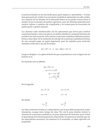 ÁLGEBRA



                                                                        Lo que quiere decir que la diferencia
                                                                        entre el área real de la lámina y la que
                                                                        debería tener si las medidas fueran pre-
                                                                        cisas es del orden de 2ax + x2. Si despre-
                                                                        ciamos el valor de x2, por ser muy
                                                                        pequeño respecto de 2ax, podemos con-
                                                                        siderar que la diferencia, o error, en el
                                                                        área es del orden de 2ax. En general, si
                                                                        se tratara de una lámina rectangular de
                                                                        dimensiones a y b y se consideraran
                                                                        márgenes de tolerancia de x e y milíme-
                                                                        tros respectivamente, el error sería del
                                                                        orden de ay + bx, como puede verificarse
                                                                        haciendo los cálculos correspondientes.

                        2. Un problema de máximos

                        Mostrar que de todos los rectángulos de perímetro 4a, el de mayor área es el cuadrado
                        cuyo lado es a (o dicho en otros términos, de todos los rectángulos con un perímetro
                        dado, el de mayor área es el cuadrado cuyo lado mide un cuarto del perímetro).

                        Las dimensiones de los lados de un rectángulo de perímetro 4a pueden escribirse
                        como a + x y a – x, por lo que tenemos:

                                                      Área = (a + x)(a – x) = a2 – x2

                        Entonces el área será máxima cuando x = 0, es decir, cuando las dimensiones del
                        rectángulo sean iguales entre sí, en cuyo caso se trata del cuadrado de lado a.

                        3. Ternas pitagóricas

                        Demostrar que si un triángulo ABC satisface:

                                                AB = 2n, BC = n2 – 1 y CA = n2 + 1

                        entonces es rectángulo (es decir, mostrar que satisface el teorema de Pitágoras).
                        ¿Dónde está el ángulo recto?

                        El ángulo recto está en el vértice B:


                             (n2 – 1)2 + (2n)2 = (n2 + 1)2




                                                                                                              171



M/SEC/P-121-178.PM6.5      171                                               6/20/01, 11:13 AM
 