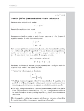 MATEMÁTICAS



              Si sustituimos n = 2, 3, 4, ... en las condiciones del problema obtenemos las siguientes
              ternas de números llamadas pitagóricas:

                                       3, 4, 5;       6, 8, 10;   8, 15, 17;…

              Las condiciones del problema pueden generalizarse considerando dos números
              enteros positivos m y n tales que n  m y un triángulo ABC que satisfaga:

                               AB = 2mn,          BC = n2 – m2    y    CA = n2 + m2




              Verificar que:

                                         (n2 – m2)2 + (2mn)2 = (n2 + m2)2

              Ecuaciones cuadráticas o de segundo grado

              El álgebra en la educación secundaria culmina con el estudio de las ecuaciones de
              segundo grado, o cuadráticas, y los métodos que sirven para resolverlas, incluida la
              fórmula general. Las ecuaciones cuadráticas y, en general, las funciones cuadráticas,
              juegan un papel central en varias partes de las matemáticas y la física elementales,
              como son la geometría analítica, la resolución de los problemas más sencillos de
              máximos y mínimos, y el estudio del movimiento uniformemente acelerado, cuyas
              ecuaciones generales son:

                                              v = v0 + at


                                              x = x0 + v0t + 1 at2
                                                             2
              donde x y t representan las variables posición y tiempo, y las constantes x0, v0 y a
              representan, respectivamente, la posición inicial, la velocidad inicial y la aceleración,
              la cual permanece constante a lo largo de todo el movimiento.

              Un matemático decía que la ecuación cuadrática constituye “el primer ejemplo
              interesante de solución de ecuaciones que no es trivial ni excesivamente difícil”.
              Aunque no estamos totalmente de acuerdo —porque las ecuaciones y sistemas de

             172



M/SEC/P-121-178.PM6.5          172                                               6/20/01, 11:13 AM
 