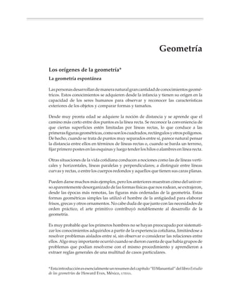 Geometría
                        • Los orígenes de la geometría    • Medición y cálculo
                        • El estudio de la geometría        geométrico
                          en la educación secundaria      • Iniciación al razonamiento
                        • Dibujos y trazos geométricos      deductivo
                        • Figuras básicas y simetría      • Sólidos




M/SEC/P-179-270.PM6.5           179                             6/20/01, 11:14 AM
 