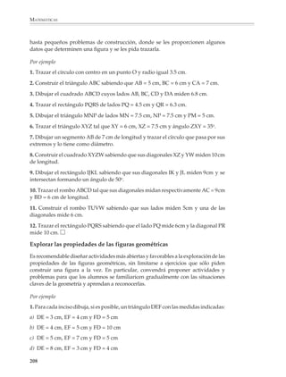 MATEMÁTICAS



              profundas y revelan el grado de madurez geométrica alcanzado por los alumnos.
              Muchos de ellos ven una figura como un todo y sólo la reconocen por su forma física,
              sin prestar atención a sus partes, ni percibir las relaciones existentes entre ellas. Así,
              no hay por qué extrañarse de que no reconozcan un cuadrado como un caso
              particular de un rectángulo, o de que para ellos dos rectas perpendiculares sean
              siempre una vertical y una horizontal que se intersectan.

              Las definiciones difícilmente van a modificar las ideas de los alumnos si no se
              acompañan de actividades que los conduzcan a explorar de manera informal las
              propiedades de las figuras básicas, con objeto de que puedan reconocer aquellas que
              son relevantes para la resolución de problemas y el razonamiento geométrico.

              A modo de ejemplo, consideremos la siguiente definición de la mediatriz de un
              segmento:


             La mediatriz de un segmento es la recta perpen-
             dicular al segmento que pasa por su punto
             medio.
                                                                         A                  B




              Esta definición dice mucho de cómo construir una mediatriz, pero muy poco de la
              forma cómo funciona en el razonamiento geométrico. Consideremos ahora la siguien-
              te definición:
                                                                             A

              La mediatriz de un segmento es el lugar geométrico
              de los puntos que equidistan de los extremos del
              segmento.
                                                                                                 B


              Esta definición es muy útil para resolver problemas, pero no dice cómo construir la
              mediatriz de un segmento. Entonces lo recomendable es plantear actividades para
              que los alumnos exploren y se acostumbren a las propiedades de la bisectriz como
              lugar geométrico, sin limitarse a la pura memorización de las definiciones.
                                                                         P


              Por ejemplo

              1. Considera los siguientes puntos:
                                                                   A                                  B

              206



M/SEC/P-179-270.PM6.5           206                                               6/20/01, 11:14 AM
 
