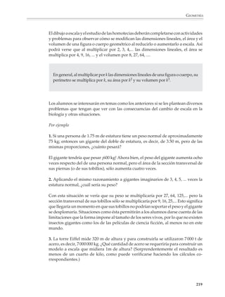 GEOMETRÍA



                        En particular, si las dos rectas son perpendiculares, se obtiene una rotación de 180o, es
                        decir, una simetría central.

                                                                                                  l



                                                                             P




                                                                                         P'
                                                                                                180°°
                                                                                                180




                                                                    P''




                                                                                                m

                        Homotecias
                        El programa contempla también el estudio de otro tipo de transformaciones
                        geométricas distintas de las isometrías; se trata de las homotecias. En el segundo
                        grado, este estudio comienza de manera informal a partir del dibujo a escala y se
                        continúa, en el tercer grado, con la aplicación de la semejanza al estudio de las
                        homotecias y de las homotecias en el dibujo a escala.

                        Una homotecia es una transformación del plano definida con la ayuda de un punto
                        O y un número k, el cuál puede ser positivo o negativo, llamados centro y razón de
                        homotecia, respectivamente.

                        Antes de continuar, recordemos que un punto O divide a una recta en dos partes. Si
                        además tenemos otro punto P, éste queda en uno u otro lado de O, por lo que
                        podemos hablar del “lado donde está P” y del “lado donde no está P”.

                        En una homotecia:
                        • El punto O se transforma en sí mismo.
                        • Para obtener el transformado de un punto P, distinto de O, se traza la recta
                          que pasa por O y P; luego:

                        • Si k  0, tomamos sobre esta recta el punto P’ situado a una distancia k OP del centro
                          O, del mismo lado de O que P.

                                                                                                             217



M/SEC/P-179-270.PM6.5      217                                              6/20/01, 11:14 AM
 