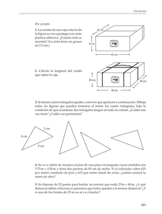 GEOMETRÍA



                             Los alumnos necesitan comprender lo que se mide y crear sus propios procedimientos
                             de medición para poder luego utilizar los instrumentos y comprender las fórmulas
                             que se les proponen. Así, por ejemplo, la presentación de las fórmulas para el cálculo
                             de áreas y volúmenes deberá estar precedida de actividades para revisar y enriquecer
                             las nociones de área, desarrollar la imaginación espacial y comprender las relaciones
                             que existen entre las nociones de capacidad y volumen. La enseñanza prematura de
                             las fórmulas, sin que haya comprensión de las nociones anteriores, dificulta que se
                             recuerden y utilicen para resolver problemas de medición y cálculo geométrico.

                             Deberá haber numerosas oportunidades de hacer uso efectivo de los instrumentos
                             de medida y desarrollar el sentido de la medición práctica y la magnitud. Esto
                             permitirá repasar las unidades usuales de longitud, superficie, volumen y capaci-
                             dad. También ayudará a comprender otros aspectos importantes relacionados con
                             las unidades e instrumentos de medida, por ejemplo, que su selección apropiada no
                             sólo depende de la naturaleza del atributo que se quiere medir, sino también del
                             tamaño del objeto por medir o del grado de precisión deseado en las medidas.

                             Deberán asimismo plantearse actividades para que se desarrolle y afine la noción de
                             ángulo, se adquiera familiaridad con los distintos tipos de ángulos que pueden
                             presentarse (agudos, rectos, obtusos, etcétera) y se utilice el transportador para
                             medirlos, así como en la reproducción y trazado de figuras.

                             Por ejemplo, una actividad interesante es que al intentar reproducir un polígono o
                             fabricar el plano de un terreno irregular de lados rectos, los alumnos se percaten de
                             que además de los lados, necesitan medirse los ángulos.

                             Por ejemplo

                             1. Mide con tu transportador los ángulos.

                        a)                                                                          c)
                                                             b)




                        d)                                        e)                                f)




                        g)




                                                                                                               221



M/SEC/P-179-270.PM6.5           221                                             6/20/01, 11:14 AM
 